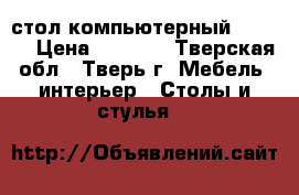 стол компьютерный   3000 › Цена ­ 3 000 - Тверская обл., Тверь г. Мебель, интерьер » Столы и стулья   